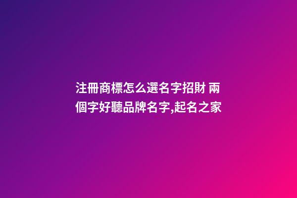 注冊商標怎么選名字招財 兩個字好聽品牌名字,起名之家-第1張-商標起名-玄機派